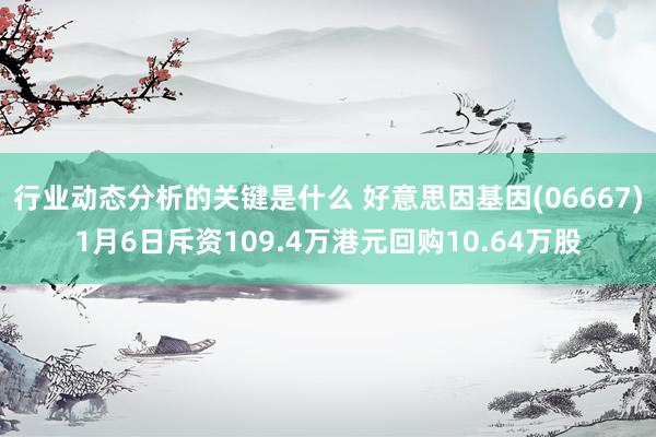 行业动态分析的关键是什么 好意思因基因(06667)1月6日斥资109.4万港元回购10.64万股