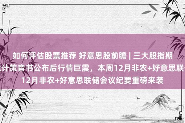 如何评估股票推荐 好意思股前瞻 | 三大股指期货都涨，特朗普关税计策音书公布后行情巨震，本周12月非农+好意思联储会议纪要重磅来袭