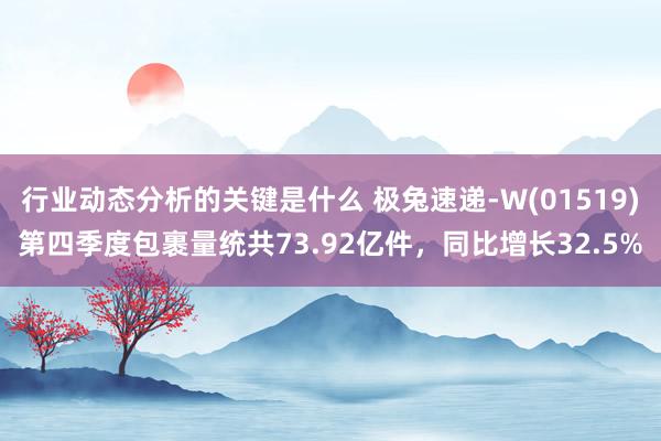 行业动态分析的关键是什么 极兔速递-W(01519)第四季度包裹量统共73.92亿件，同比增长32.5%