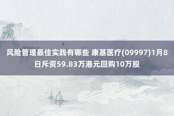 风险管理最佳实践有哪些 康基医疗(09997)1月8日斥资59.83万港元回购10万股