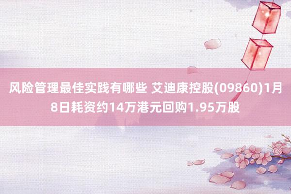 风险管理最佳实践有哪些 艾迪康控股(09860)1月8日耗资约14万港元回购1.95万股