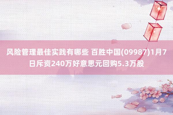 风险管理最佳实践有哪些 百胜中国(09987)1月7日斥资240万好意思元回购5.3万股