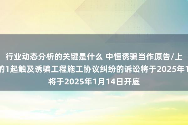 行业动态分析的关键是什么 中恒诱骗当作原告/上诉东说念主的1起触及诱骗工程施工协议纠纷的诉讼将于2025年1月14日开庭