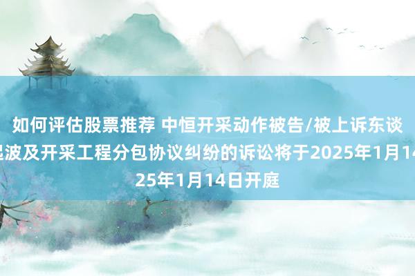 如何评估股票推荐 中恒开采动作被告/被上诉东谈主的1起波及开采工程分包协议纠纷的诉讼将于2025年1月14日开庭