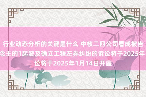 行业动态分析的关键是什么 中核二四公司看成被告/被上诉东说念主的1起波及确立工程左券纠纷的诉讼将于2025年1月14日开庭