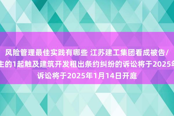 风险管理最佳实践有哪些 江苏建工集团看成被告/被上诉东说念主的1起触及建筑开发租出条约纠纷的诉讼将于2025年1月14日开庭