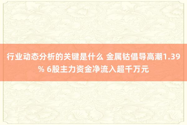 行业动态分析的关键是什么 金属钴倡导高潮1.39% 6股主力资金净流入超千万元