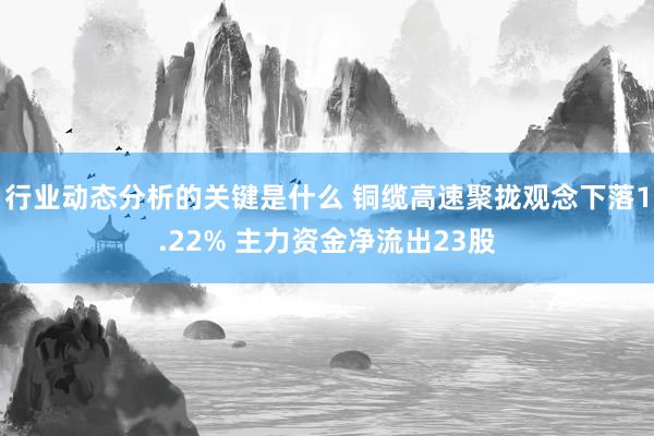 行业动态分析的关键是什么 铜缆高速聚拢观念下落1.22% 主力资金净流出23股