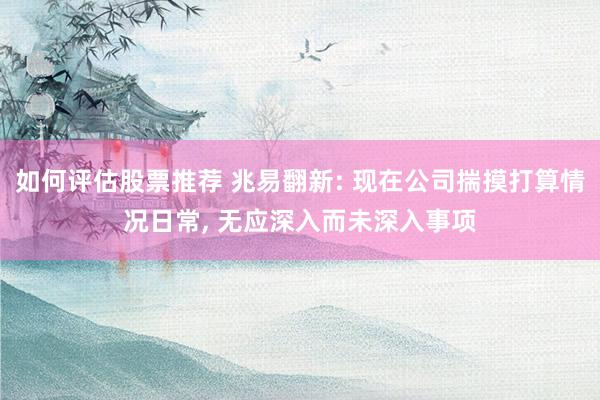 如何评估股票推荐 兆易翻新: 现在公司揣摸打算情况日常, 无应深入而未深入事项