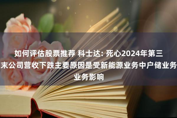 如何评估股票推荐 科士达: 死心2024年第三季度末公司营收下跌主要原因是受新能源业务中户储业务影响