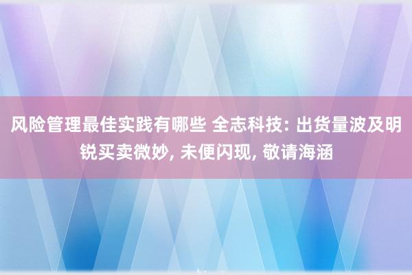 风险管理最佳实践有哪些 全志科技: 出货量波及明锐买卖微妙, 未便闪现, 敬请海涵