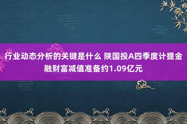 行业动态分析的关键是什么 陕国投A四季度计提金融财富减值准备约1.09亿元