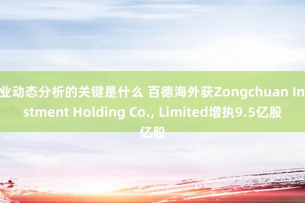 行业动态分析的关键是什么 百德海外获Zongchuan Investment Holding Co., Limited增执9.5亿股