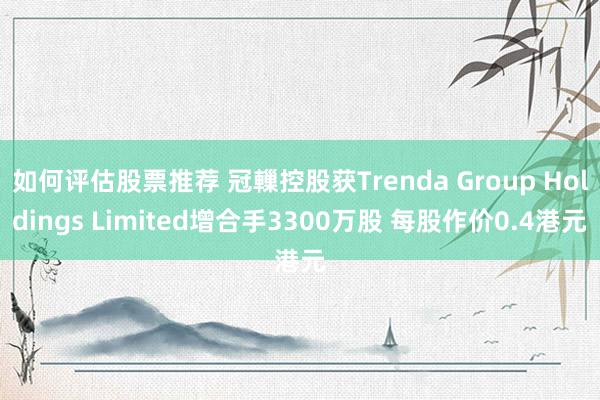 如何评估股票推荐 冠轈控股获Trenda Group Holdings Limited增合手3300万股 每股作价0.4港元