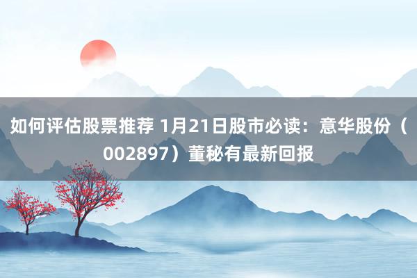 如何评估股票推荐 1月21日股市必读：意华股份（002897）董秘有最新回报