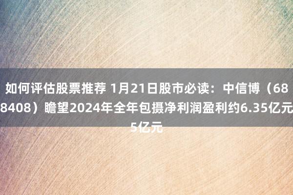 如何评估股票推荐 1月21日股市必读：中信博（688408）瞻望2024年全年包摄净利润盈利约6.35亿元