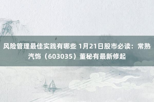 风险管理最佳实践有哪些 1月21日股市必读：常熟汽饰（603035）董秘有最新修起