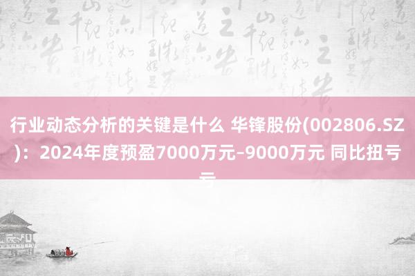 行业动态分析的关键是什么 华锋股份(002806.SZ)：2024年度预盈7000万元–9000万元 同比扭亏