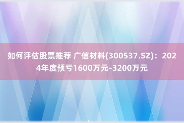 如何评估股票推荐 广信材料(300537.SZ)：2024年度预亏1600万元-3200万元