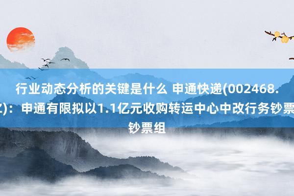 行业动态分析的关键是什么 申通快递(002468.SZ)：申通有限拟以1.1亿元收购转运中心中改行务钞票组