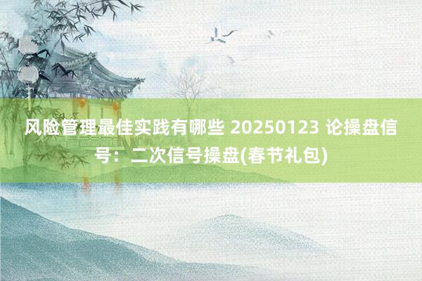 风险管理最佳实践有哪些 20250123 论操盘信号：二次信号操盘(春节礼包)