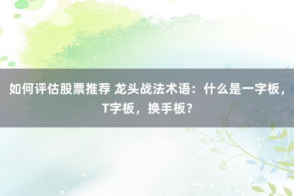 如何评估股票推荐 龙头战法术语：什么是一字板，T字板，换手板？