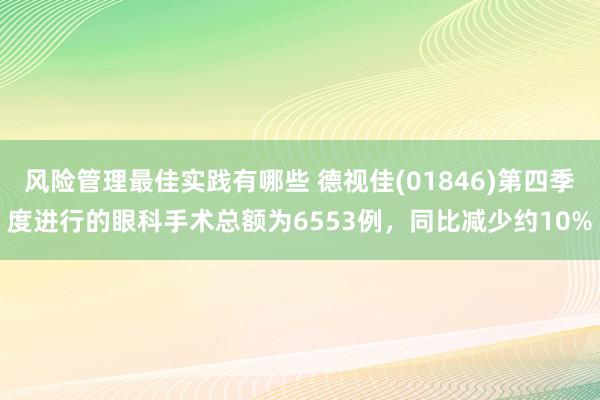 风险管理最佳实践有哪些 德视佳(01846)第四季度进行的眼科手术总额为6553例，同比减少约10%