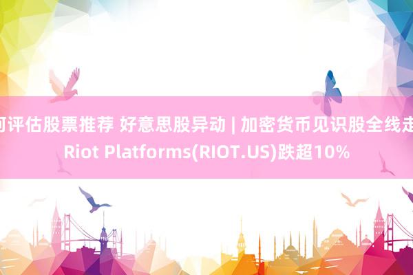 如何评估股票推荐 好意思股异动 | 加密货币见识股全线走低 Riot Platforms(RIOT.US)跌超10%