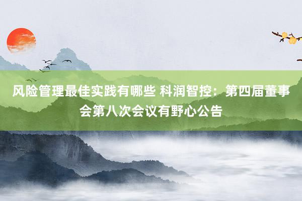 风险管理最佳实践有哪些 科润智控：第四届董事会第八次会议有野心公告