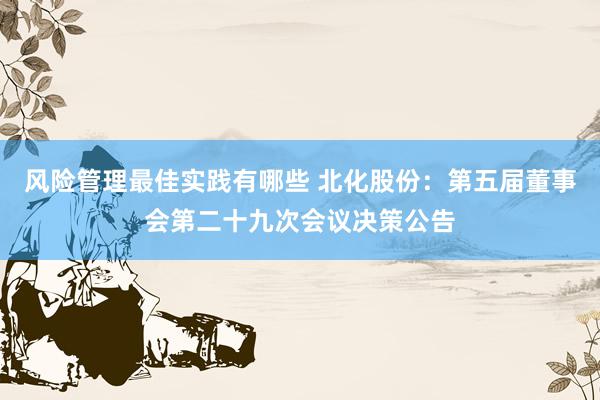 风险管理最佳实践有哪些 北化股份：第五届董事会第二十九次会议决策公告