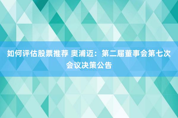 如何评估股票推荐 奥浦迈：第二届董事会第七次会议决策公告