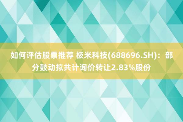 如何评估股票推荐 极米科技(688696.SH)：部分鼓动拟共计询价转让2.83%股份