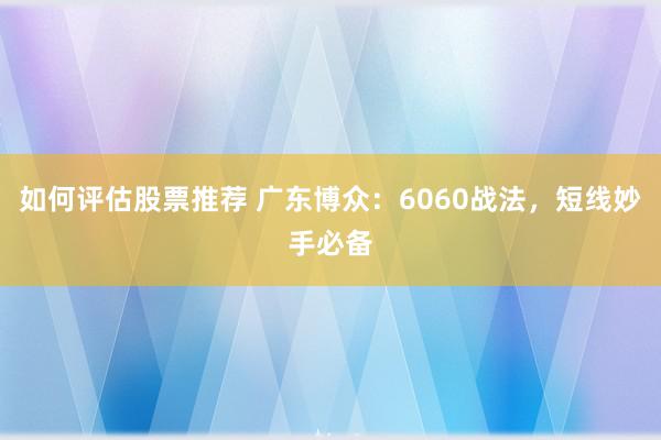 如何评估股票推荐 广东博众：6060战法，短线妙手必备