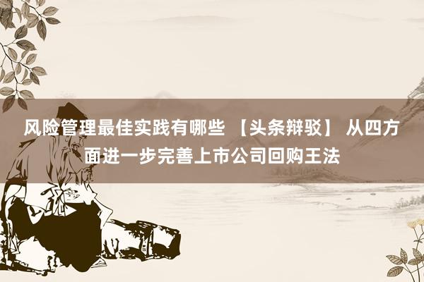 风险管理最佳实践有哪些 【头条辩驳】 从四方面进一步完善上市公司回购王法