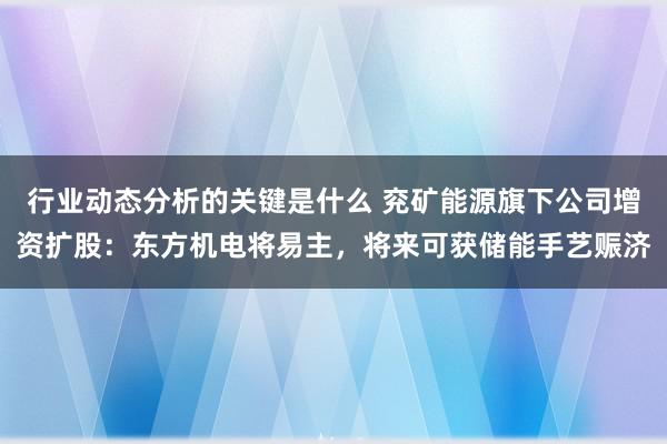 行业动态分析的关键是什么 兖矿能源旗下公司增资扩股：东方机电将易主，将来可获储能手艺赈济