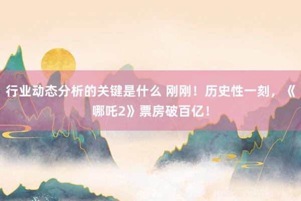 行业动态分析的关键是什么 刚刚！历史性一刻，《哪吒2》票房破百亿！