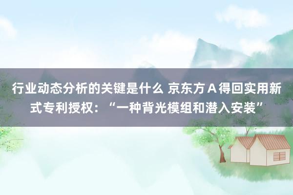 行业动态分析的关键是什么 京东方Ａ得回实用新式专利授权：“一种背光模组和潜入安装”