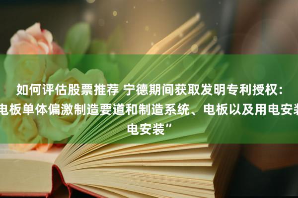 如何评估股票推荐 宁德期间获取发明专利授权：“电板单体偏激制造要道和制造系统、电板以及用电安装”