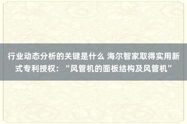 行业动态分析的关键是什么 海尔智家取得实用新式专利授权：“风管机的面板结构及风管机”