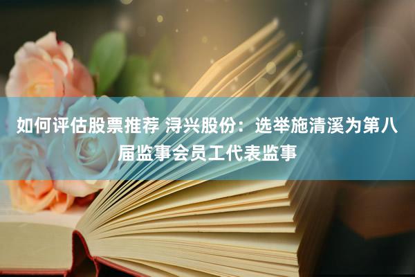 如何评估股票推荐 浔兴股份：选举施清溪为第八届监事会员工代表监事