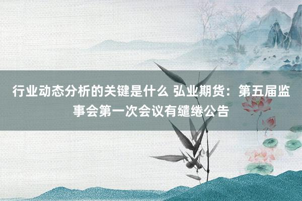 行业动态分析的关键是什么 弘业期货：第五届监事会第一次会议有缱绻公告