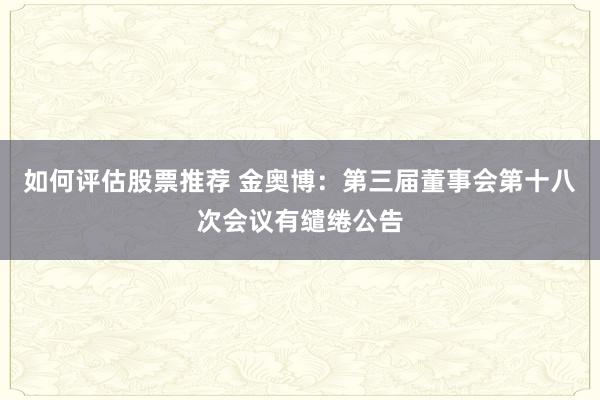 如何评估股票推荐 金奥博：第三届董事会第十八次会议有缱绻公告