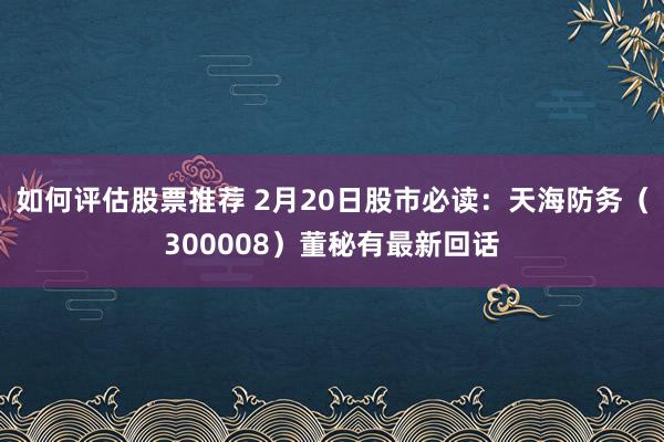 如何评估股票推荐 2月20日股市必读：天海防务（300008）董秘有最新回话