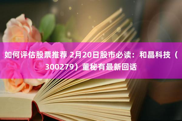 如何评估股票推荐 2月20日股市必读：和晶科技（300279）董秘有最新回话