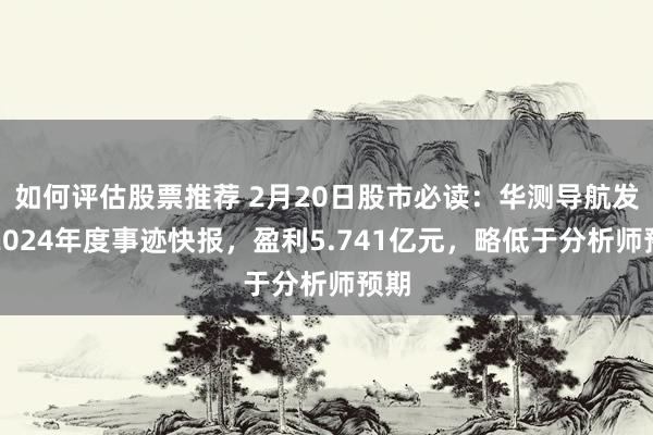 如何评估股票推荐 2月20日股市必读：华测导航发布2024年度事迹快报，盈利5.741亿元，略低于分析师预期