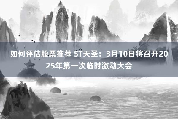 如何评估股票推荐 ST天圣：3月10日将召开2025年第一次临时激动大会