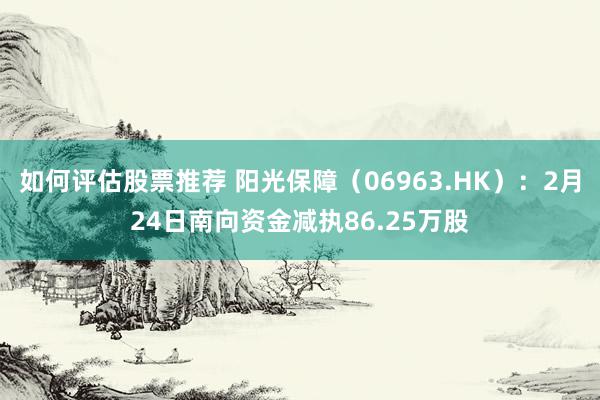 如何评估股票推荐 阳光保障（06963.HK）：2月24日南向资金减执86.25万股