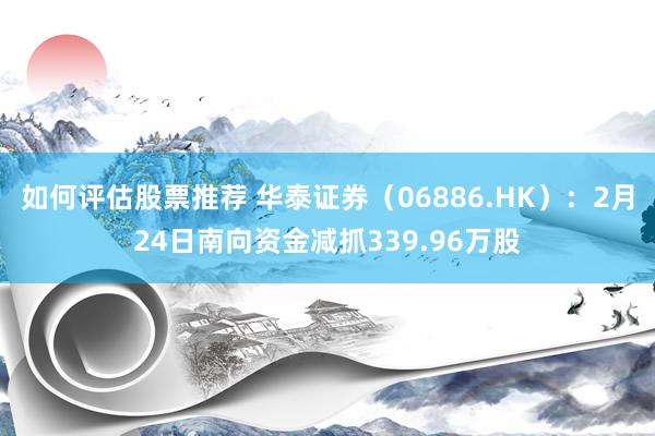 如何评估股票推荐 华泰证券（06886.HK）：2月24日南向资金减抓339.96万股