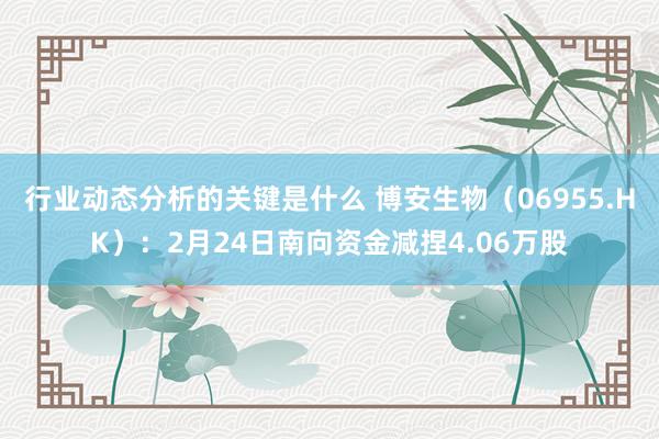 行业动态分析的关键是什么 博安生物（06955.HK）：2月24日南向资金减捏4.06万股