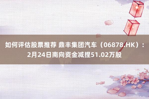 如何评估股票推荐 鼎丰集团汽车（06878.HK）：2月24日南向资金减捏51.02万股